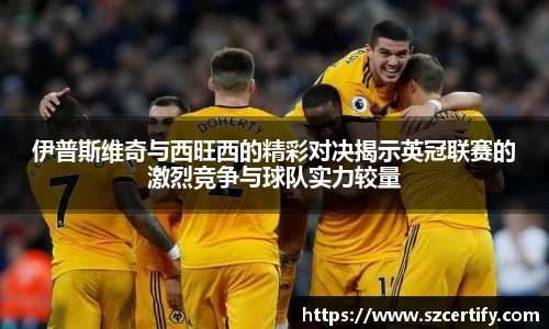 伊普斯维奇与西旺西的精彩对决揭示英冠联赛的激烈竞争与球队实力较量