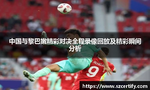 中国与黎巴嫩精彩对决全程录像回放及精彩瞬间分析