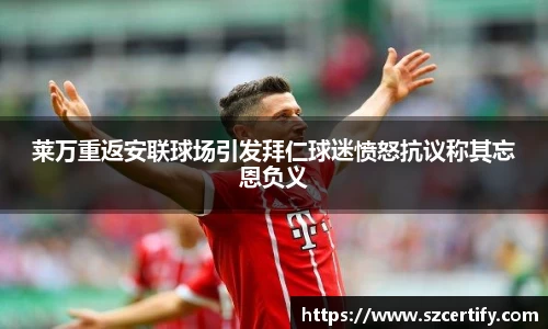 莱万重返安联球场引发拜仁球迷愤怒抗议称其忘恩负义