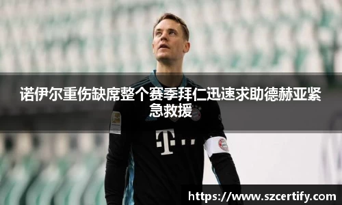 诺伊尔重伤缺席整个赛季拜仁迅速求助德赫亚紧急救援